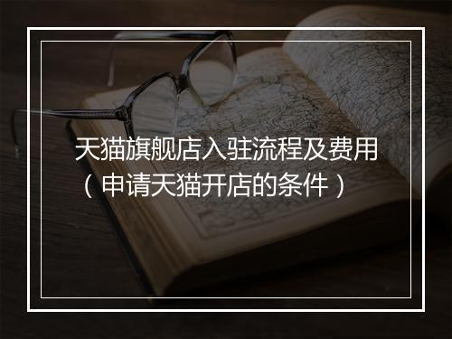 天猫旗舰店入驻流程及费用（申请天猫开店的条件）