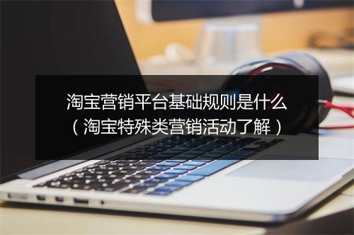 淘宝营销平台基础规则是什么（淘宝特殊类营销活动了解）