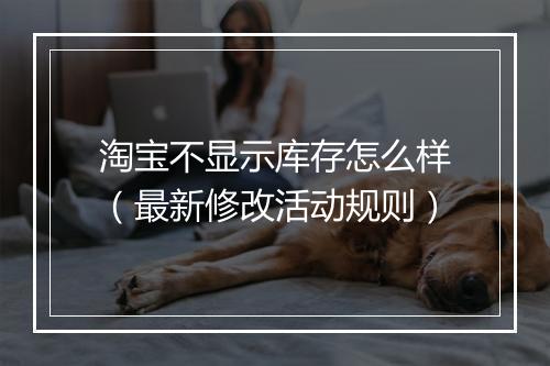 淘宝不显示库存怎么样（最新修改活动规则）