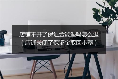 店铺不开了保证金能退吗怎么退（店铺关闭了保证金取回步骤）
