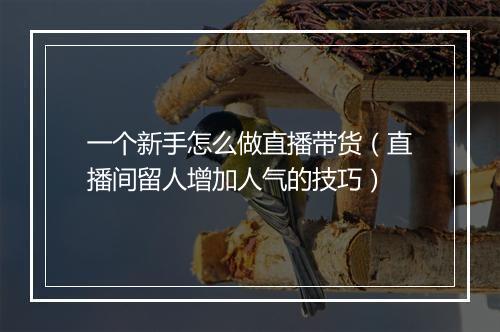 一个新手怎么做直播带货（直播间留人增加人气的技巧）