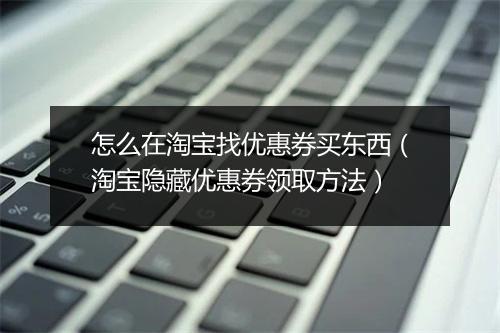 怎么在淘宝找优惠券买东西（淘宝隐藏优惠券领取方法）