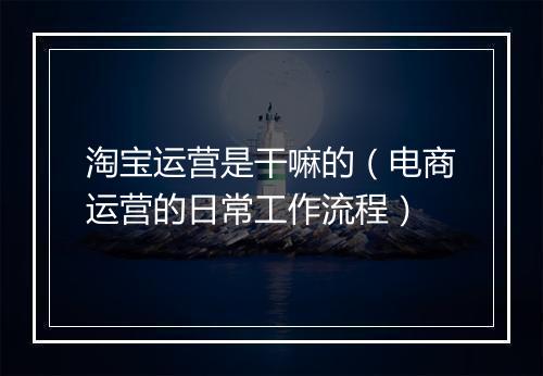 淘宝运营是干嘛的（电商运营的日常工作流程）