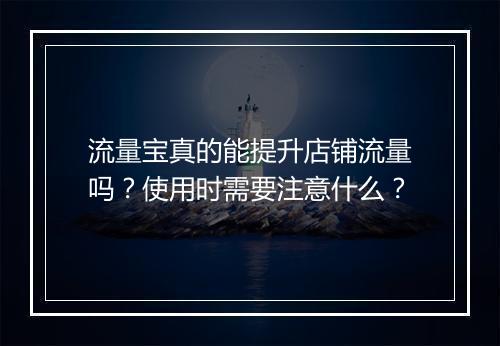 流量宝真的能提升店铺流量吗？使用时需要注意什么？