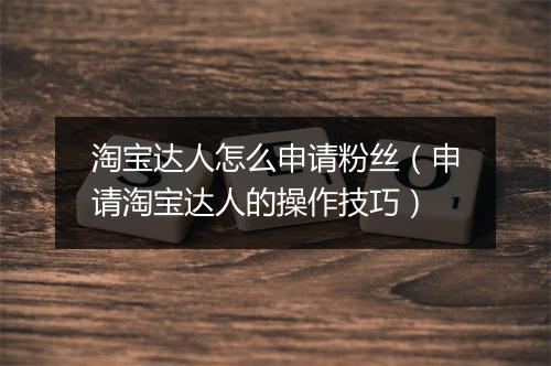 淘宝达人怎么申请粉丝（申请淘宝达人的操作技巧）