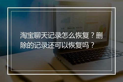 淘宝聊天记录怎么恢复？删除的记录还可以恢复吗？