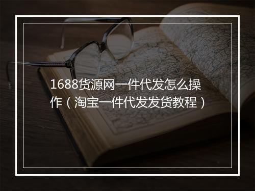 1688货源网一件代发怎么操作（淘宝一件代发发货教程）