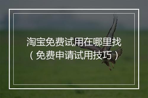 淘宝免费试用在哪里找（免费申请试用技巧）