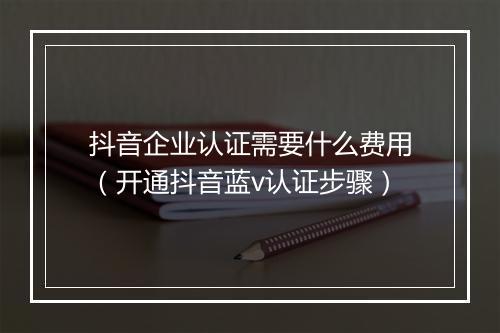 抖音企业认证需要什么费用（开通抖音蓝v认证步骤）