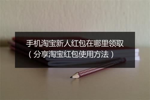 手机淘宝新人红包在哪里领取（分享淘宝红包使用方法）