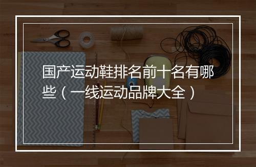 国产运动鞋排名前十名有哪些（一线运动品牌大全）