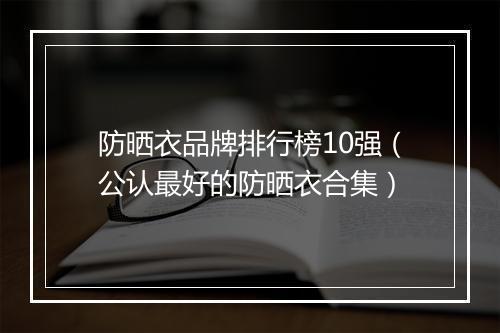防晒衣品牌排行榜10强（公认最好的防晒衣合集）