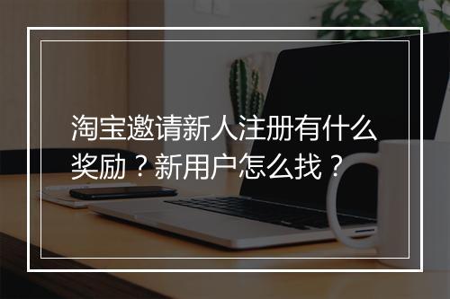 淘宝邀请新人注册有什么奖励？新用户怎么找？