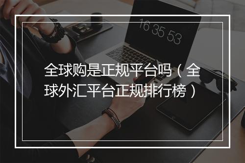 全球购是正规平台吗（全球外汇平台正规排行榜）