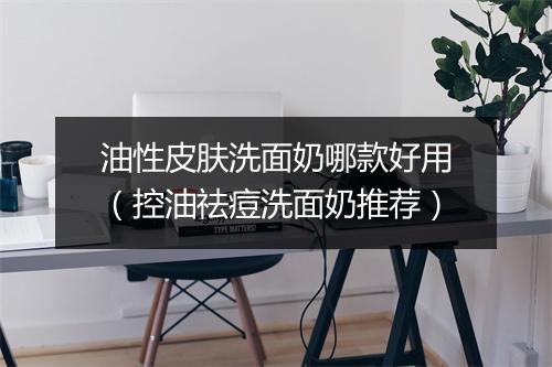油性皮肤洗面奶哪款好用（控油祛痘洗面奶推荐）