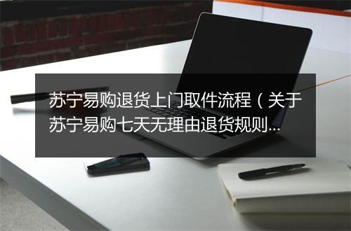 苏宁易购退货上门取件流程（关于苏宁易购七天无理由退货规则）
