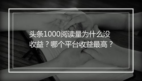 头条1000阅读量为什么没收益？哪个平台收益最高？