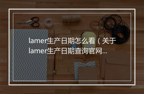 lamer生产日期怎么看（关于lamer生产日期查询官网）