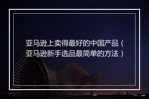 亚马逊上卖得最好的中国产品（亚马逊新手选品最简单的方法）