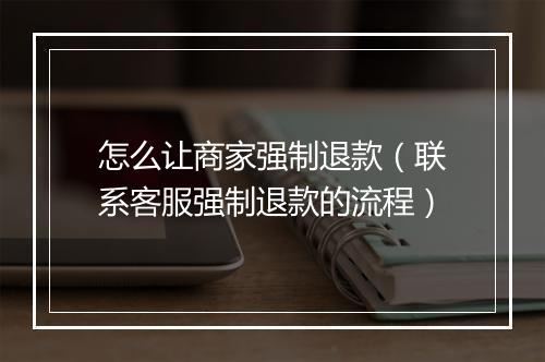 怎么让商家强制退款（联系客服强制退款的流程）