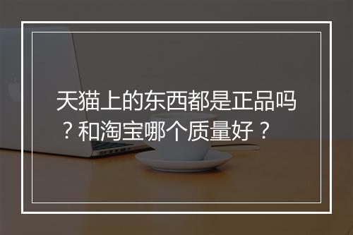 天猫上的东西都是正品吗？和淘宝哪个质量好？