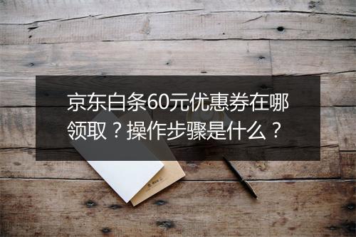 京东白条60元优惠券在哪领取？操作步骤是什么？