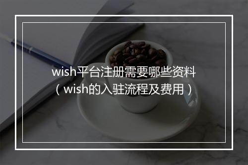 wish平台注册需要哪些资料（wish的入驻流程及费用）