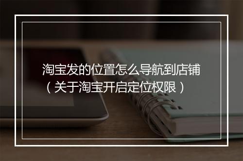 淘宝发的位置怎么导航到店铺（关于淘宝开启定位权限）