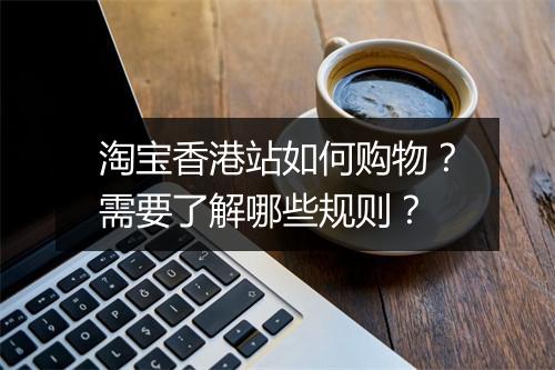 淘宝香港站如何购物？需要了解哪些规则？
