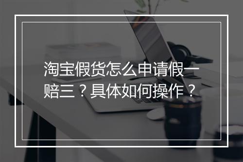 淘宝假货怎么申请假一赔三？具体如何操作？
