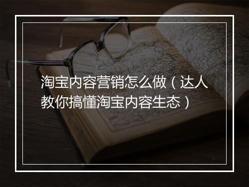 淘宝内容营销怎么做（达人教你搞懂淘宝内容生态）