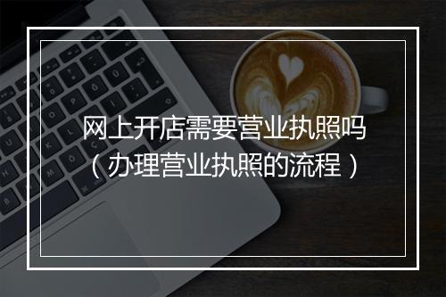 网上开店需要营业执照吗（办理营业执照的流程）