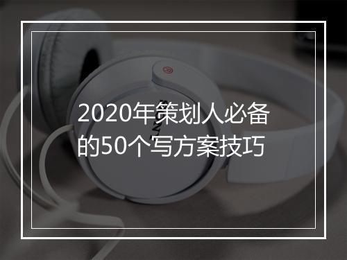 2020年策划人必备的50个写方案技巧