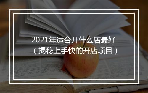 2021年适合开什么店最好（揭秘上手快的开店项目）