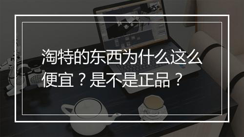 淘特的东西为什么这么便宜？是不是正品？