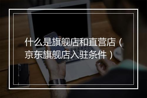 什么是旗舰店和直营店（京东旗舰店入驻条件）