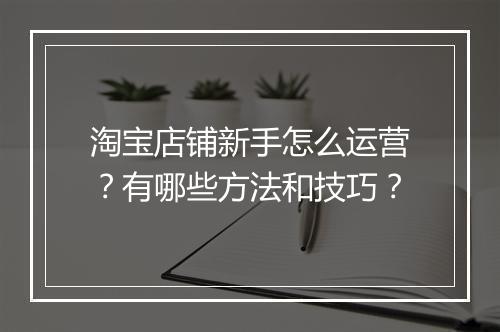 淘宝店铺新手怎么运营？有哪些方法和技巧？