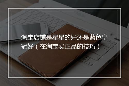 淘宝店铺是星星的好还是蓝色皇冠好（在淘宝买正品的技巧）