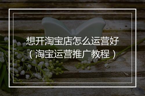 想开淘宝店怎么运营好（淘宝运营推广教程）