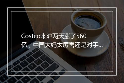 Costco来沪两天涨了560亿，中国大妈太厉害还是对手太给力？