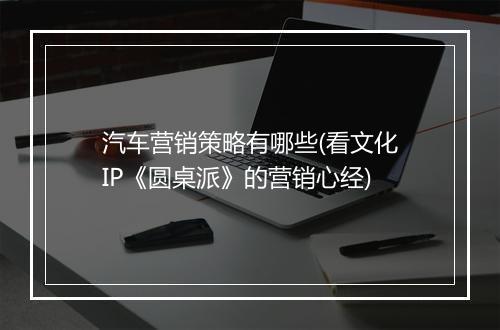 汽车营销策略有哪些(看文化IP《圆桌派》的营销心经)