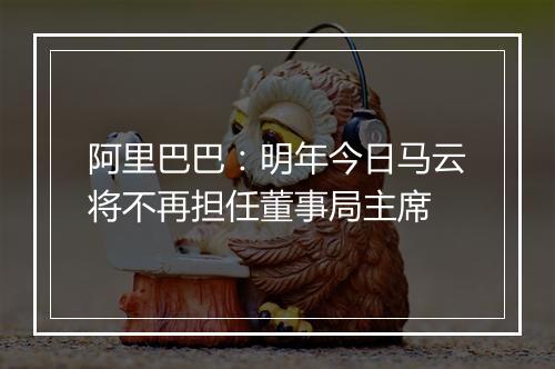 阿里巴巴：明年今日马云将不再担任董事局主席