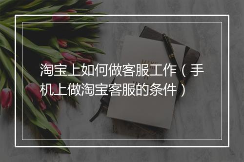 淘宝上如何做客服工作（手机上做淘宝客服的条件）