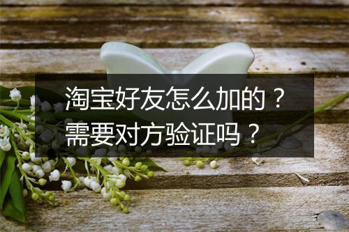 淘宝好友怎么加的？需要对方验证吗？