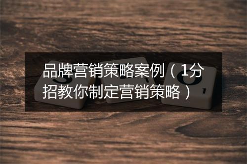 品牌营销策略案例（1分招教你制定营销策略）
