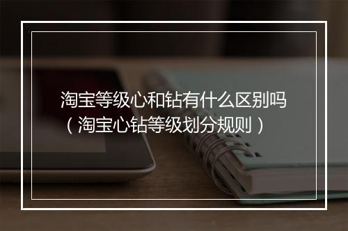 淘宝等级心和钻有什么区别吗（淘宝心钻等级划分规则）