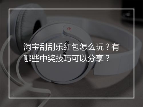 淘宝刮刮乐红包怎么玩？有哪些中奖技巧可以分享？