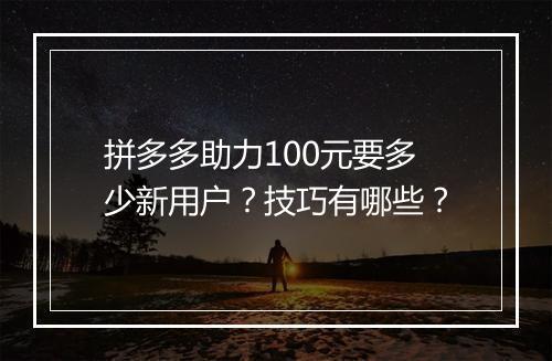 拼多多助力100元要多少新用户？技巧有哪些？