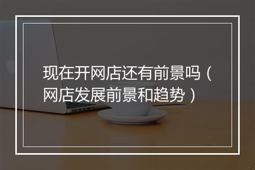 现在开网店还有前景吗（网店发展前景和趋势）