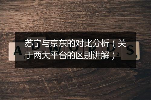 苏宁与京东的对比分析（关于两大平台的区别讲解）